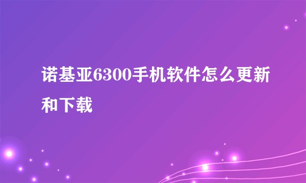 诺基亚6300手机软件怎么更新和下载