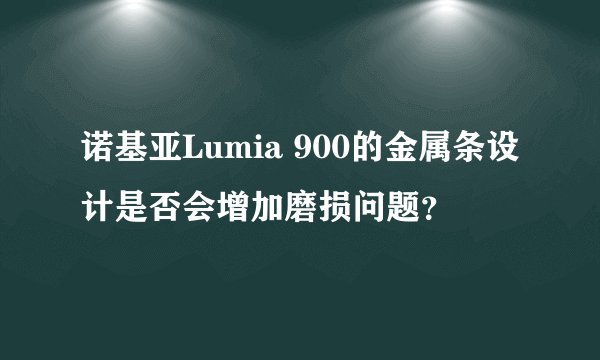 诺基亚Lumia 900的金属条设计是否会增加磨损问题？