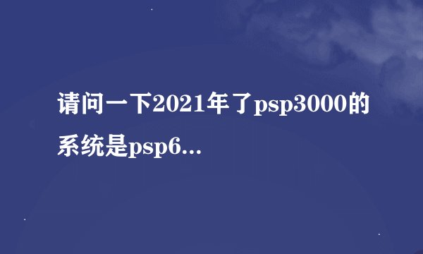 请问一下2021年了psp3000的系统是psp6.61pro-c∞，需要升级吗？
