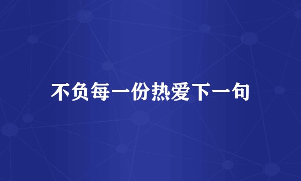 不负每一份热爱下一句