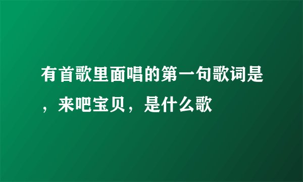 有首歌里面唱的第一句歌词是，来吧宝贝，是什么歌