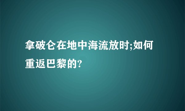 拿破仑在地中海流放时;如何重返巴黎的?
