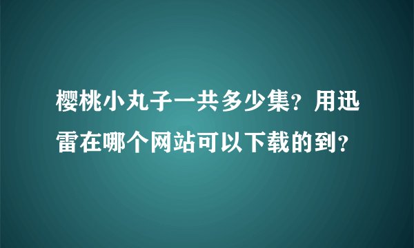 樱桃小丸子一共多少集？用迅雷在哪个网站可以下载的到？