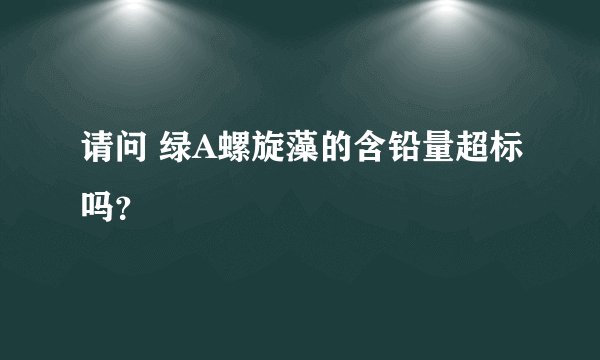 请问 绿A螺旋藻的含铅量超标吗？
