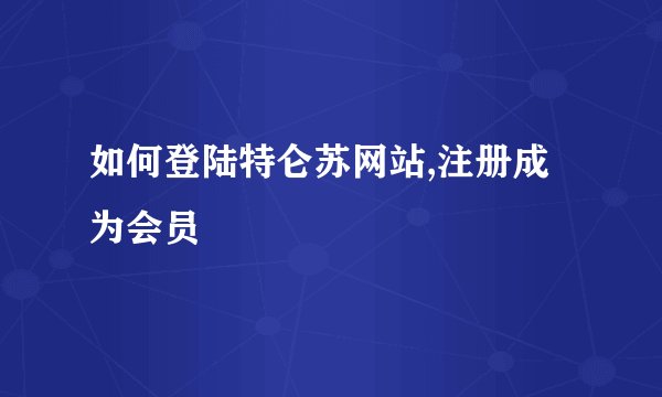 如何登陆特仑苏网站,注册成为会员