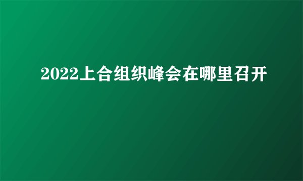 2022上合组织峰会在哪里召开