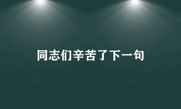 同志们辛苦了下一句