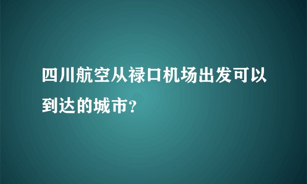 四川航空从禄口机场出发可以到达的城市？
