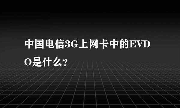 中国电信3G上网卡中的EVDO是什么？