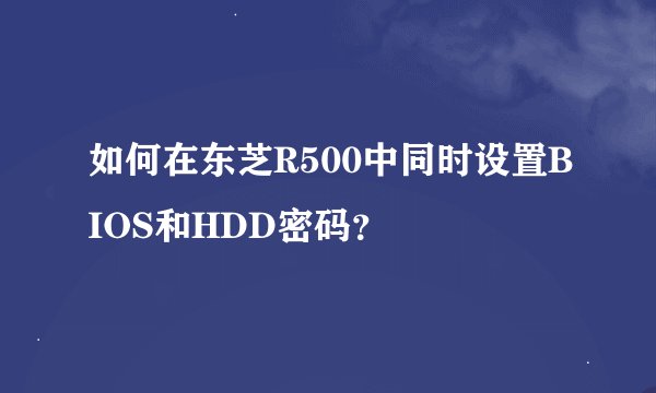 如何在东芝R500中同时设置BIOS和HDD密码？