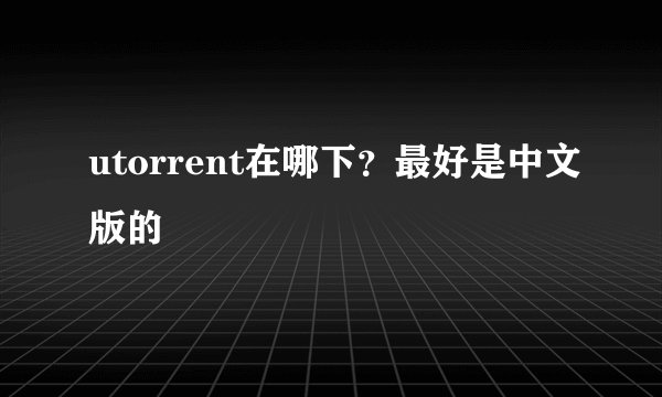 utorrent在哪下？最好是中文版的