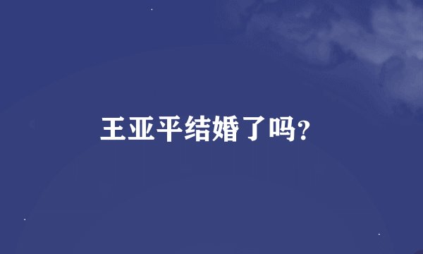 王亚平结婚了吗？