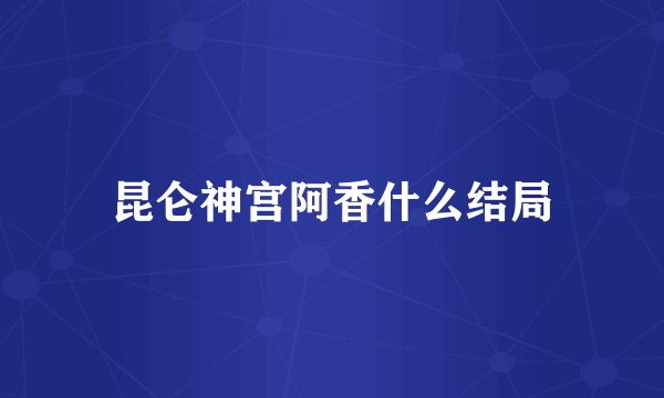 昆仑神宫阿香什么结局