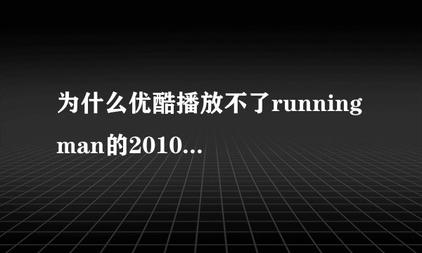 为什么优酷播放不了running man的2010和2011