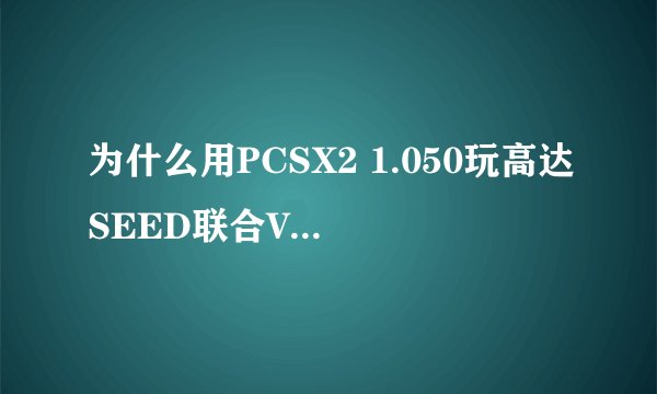 为什么用PCSX2 1.050玩高达SEED联合VS扎夫特2会自动关机