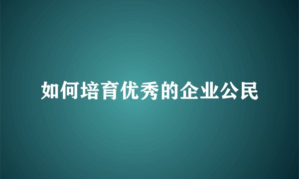 如何培育优秀的企业公民