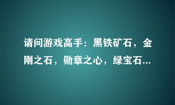 请问游戏高手：黑铁矿石，金刚之石，勋章之心，绿宝石矿，紫水晶矿都有什么用？怎样用？