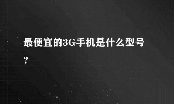 最便宜的3G手机是什么型号？