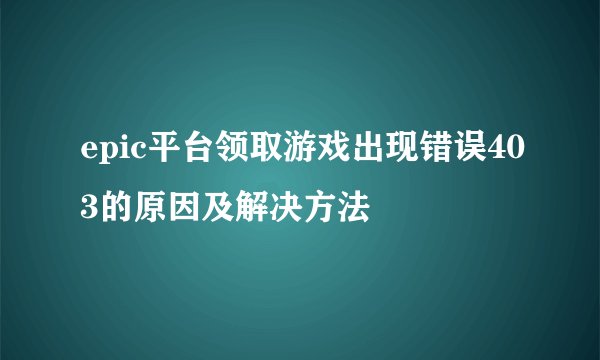 epic平台领取游戏出现错误403的原因及解决方法
