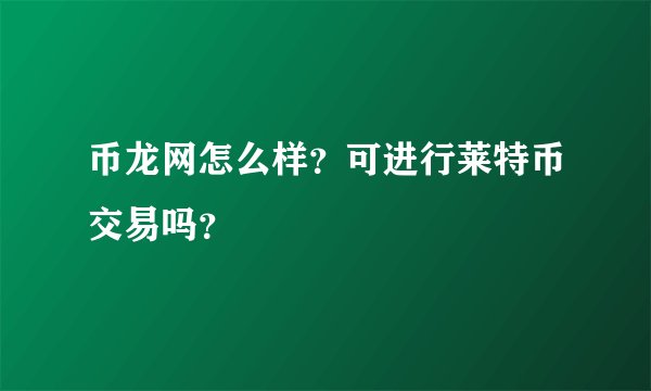 币龙网怎么样？可进行莱特币交易吗？