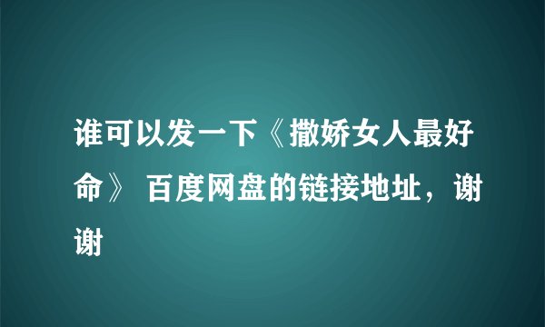 谁可以发一下《撒娇女人最好命》 百度网盘的链接地址，谢谢