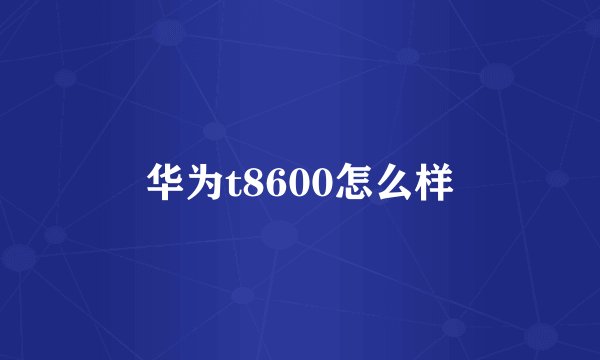 华为t8600怎么样