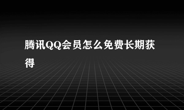 腾讯QQ会员怎么免费长期获得