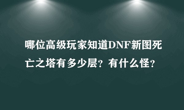哪位高级玩家知道DNF新图死亡之塔有多少层？有什么怪？