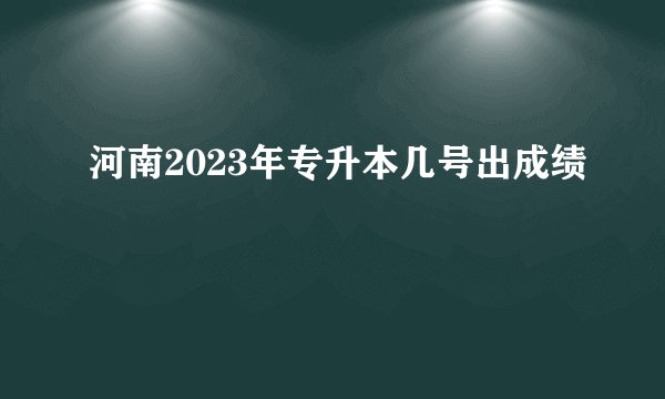 河南2023年专升本几号出成绩