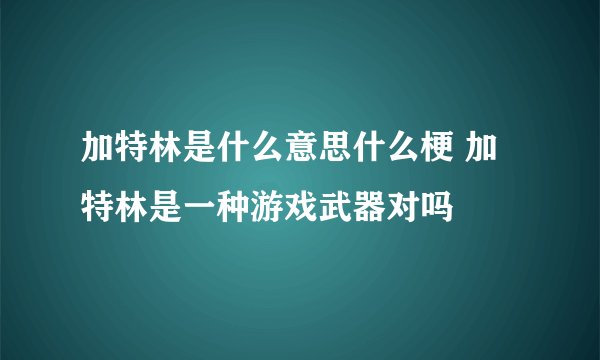 加特林是什么意思什么梗 加特林是一种游戏武器对吗