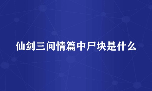 仙剑三问情篇中尸块是什么
