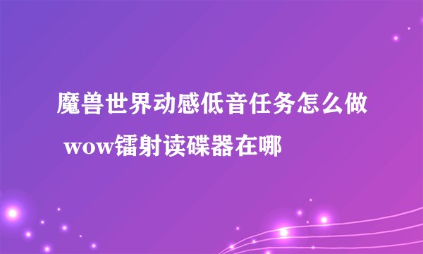 魔兽世界动感低音任务怎么做 wow镭射读碟器在哪