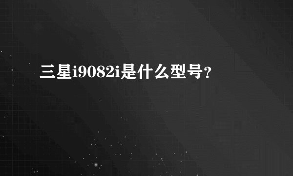 三星i9082i是什么型号？