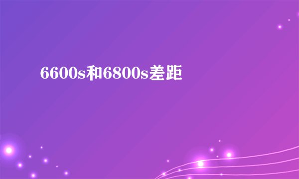 6600s和6800s差距