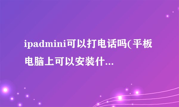 ipadmini可以打电话吗(平板电脑上可以安装什么软件打电话)