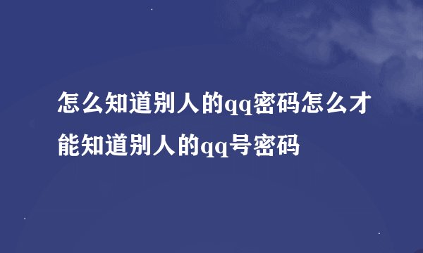 怎么知道别人的qq密码怎么才能知道别人的qq号密码