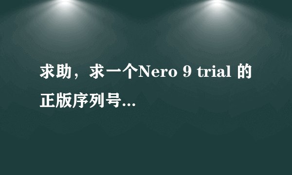 求助，求一个Nero 9 trial 的正版序列号！希望要真正能用的！