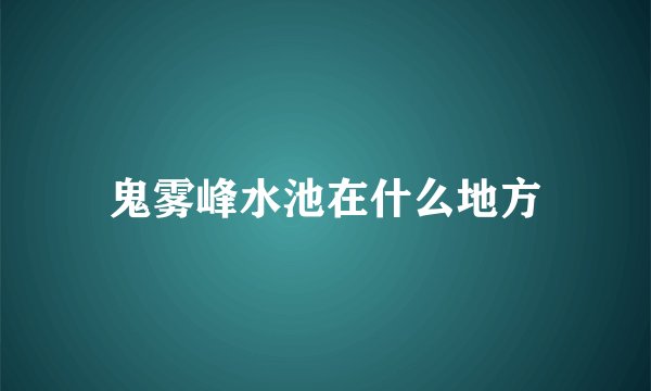 鬼雾峰水池在什么地方