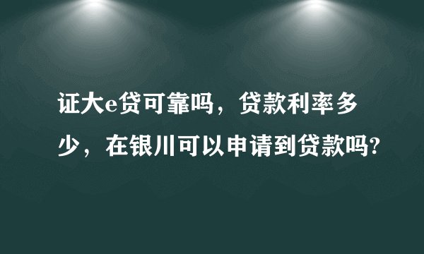 证大e贷可靠吗，贷款利率多少，在银川可以申请到贷款吗?