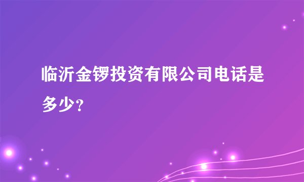 临沂金锣投资有限公司电话是多少？