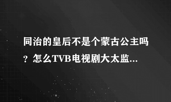 同治的皇后不是个蒙古公主吗？怎么TVB电视剧大太监里面，成了个叫宝音的女的啊？这也太不符历史了吧。