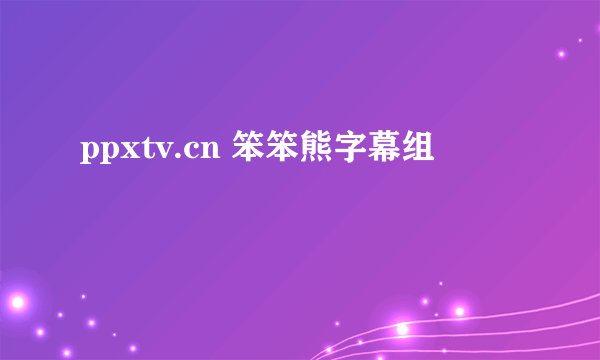 ppxtv.cn 笨笨熊字幕组