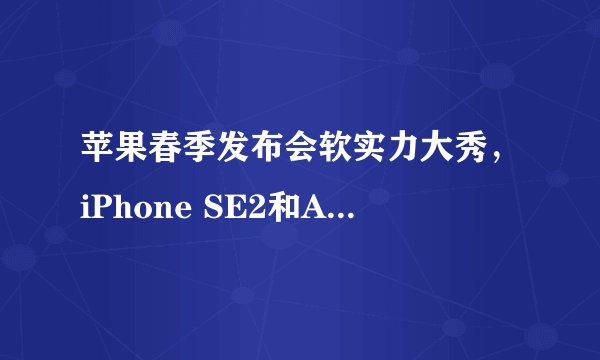 苹果春季发布会软实力大秀，iPhone SE2和AirPower为何继续跳票？