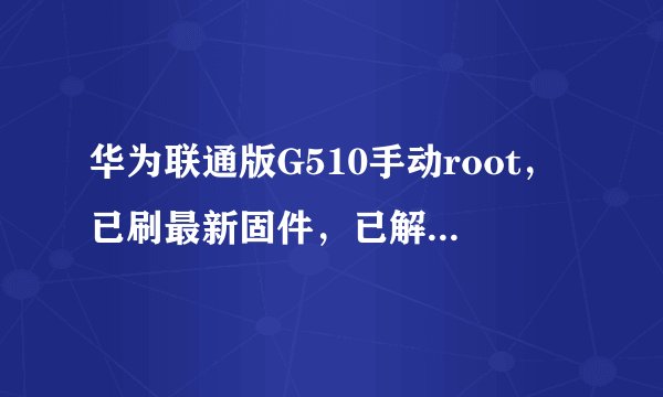 华为联通版G510手动root，已刷最新固件，已解锁，百变工具箱root不了不知道哪里差错快来大神帮我。。。。