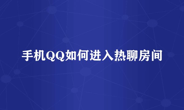 手机QQ如何进入热聊房间