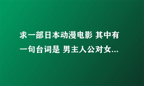 求一部日本动漫电影 其中有一句台词是 男主人公对女主人公说：我喜欢你，我想追你。
