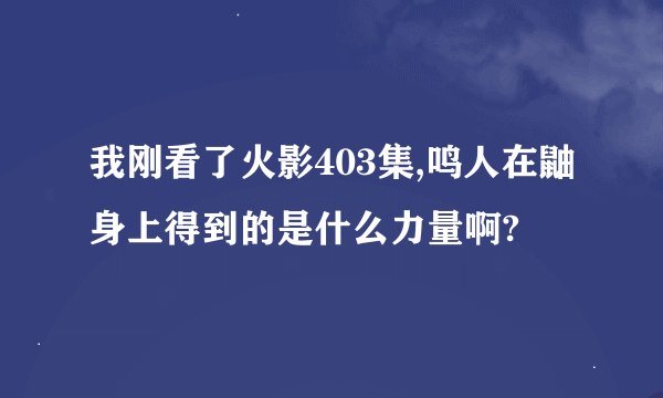 我刚看了火影403集,鸣人在鼬身上得到的是什么力量啊?