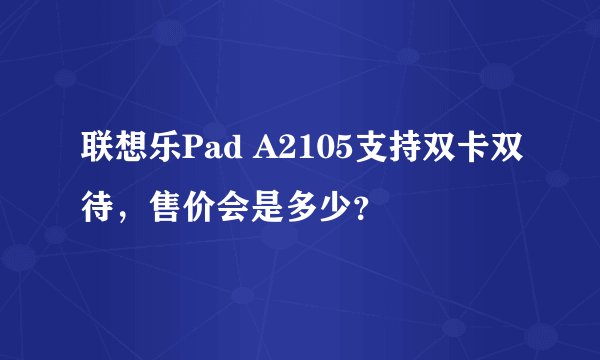 联想乐Pad A2105支持双卡双待，售价会是多少？