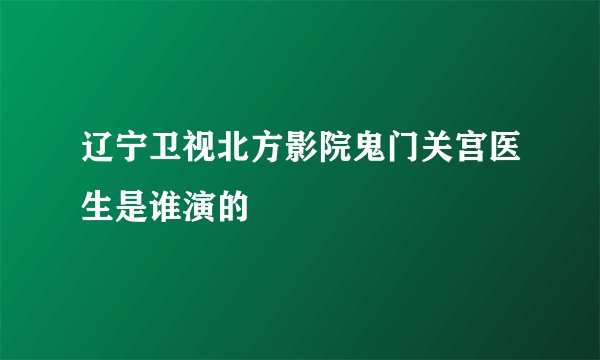 辽宁卫视北方影院鬼门关宫医生是谁演的