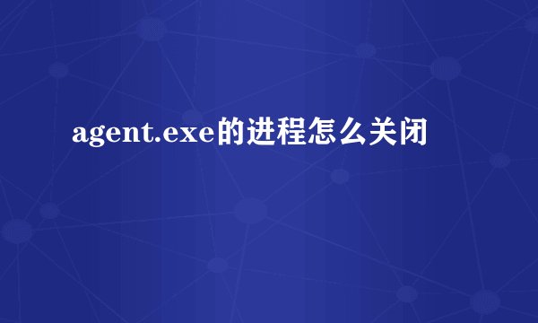 agent.exe的进程怎么关闭